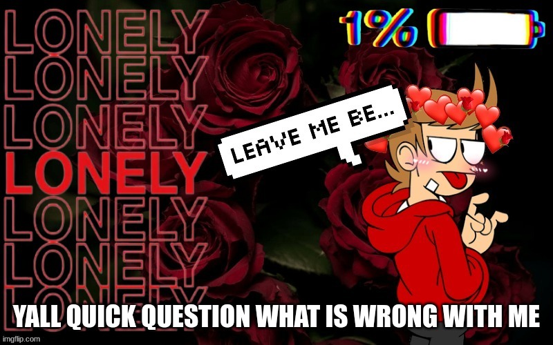 i spend my precious time making this idk where i went wrong | YALL QUICK QUESTION WHAT IS WRONG WITH ME | image tagged in tord,eddsworld | made w/ Imgflip meme maker