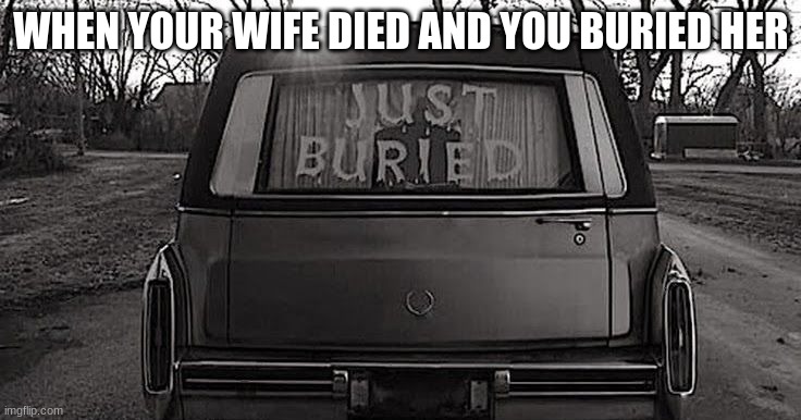 when wife ded | WHEN YOUR WIFE DIED AND YOU BURIED HER | image tagged in just buried | made w/ Imgflip meme maker