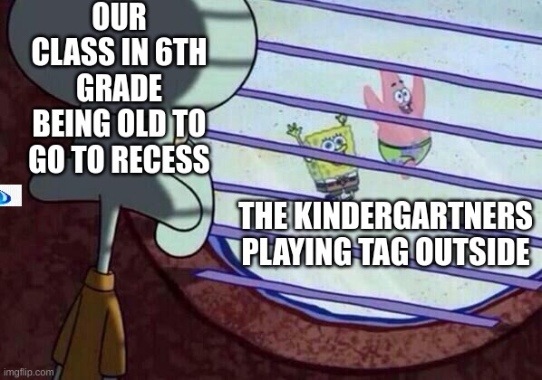 Squidward window | OUR CLASS IN 6TH GRADE BEING OLD TO GO TO RECESS; THE KINDERGARTNERS PLAYING TAG OUTSIDE | image tagged in squidward window | made w/ Imgflip meme maker