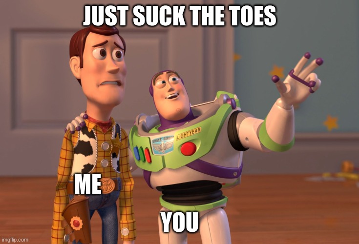 X, X Everywhere Meme |  JUST SUCK THE TOES; ME; YOU | image tagged in memes,x x everywhere | made w/ Imgflip meme maker