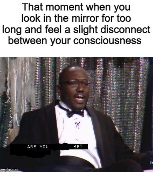 am i me? | That moment when you look in the mirror for too long and feel a slight disconnect between your consciousness | image tagged in why are you booing me i'm right,deep | made w/ Imgflip meme maker