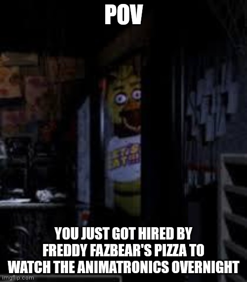 No OP OCs, no weapons, No magic or other powers, may get a bit dark if you get killed by the animatronics | POV; YOU JUST GOT HIRED BY FREDDY FAZBEAR'S PIZZA TO WATCH THE ANIMATRONICS OVERNIGHT | image tagged in chica looking in window fnaf | made w/ Imgflip meme maker