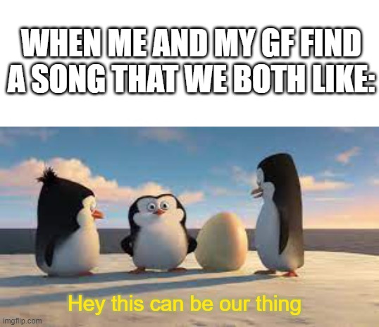 penguins of madagascar wholesome meme | WHEN ME AND MY GF FIND A SONG THAT WE BOTH LIKE:; Hey this can be our thing | image tagged in memes,wholesome 100,penguins of madagascar | made w/ Imgflip meme maker