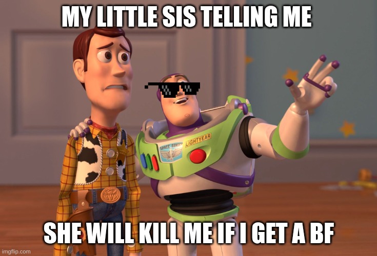 X, X Everywhere | MY LITTLE SIS TELLING ME; SHE WILL KILL ME IF I GET A BF | image tagged in memes,x x everywhere | made w/ Imgflip meme maker