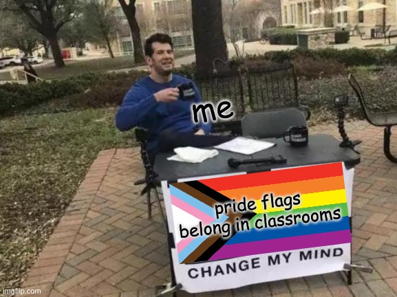 upvote if agree | me; pride flags belong in classrooms | image tagged in memes,change my mind,gay | made w/ Imgflip meme maker