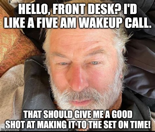 ALEC BALDWIN WAKEUP CALL | HELLO, FRONT DESK? I'D LIKE A FIVE AM WAKEUP CALL. THAT SHOULD GIVE ME A GOOD SHOT AT MAKING IT TO THE SET ON TIME! | image tagged in alec baldwin wakeup call,gun control,political meme,funny memes,alec baldwin | made w/ Imgflip meme maker