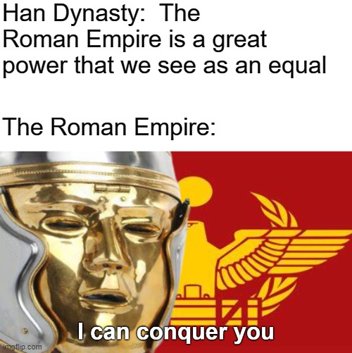 It seems the "barbarians" have formed an empire.  WE MUST CONQUER IT! | Han Dynasty:  The Roman Empire is a great power that we see as an equal; The Roman Empire: | image tagged in rmk,roman empire,han dynasty | made w/ Imgflip meme maker
