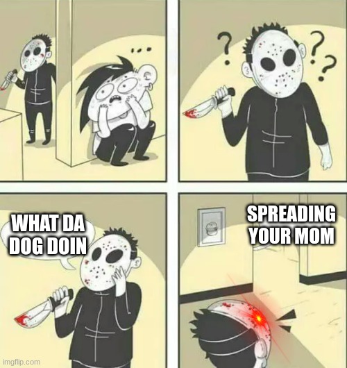 Hiding from serial killer | SPREADING YOUR MOM; WHAT DA DOG DOIN | image tagged in hiding from serial killer | made w/ Imgflip meme maker