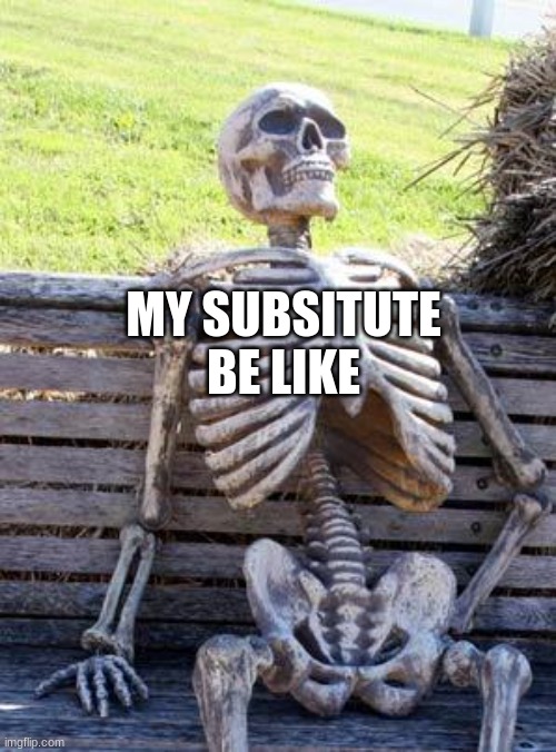 Waiting Skeleton Meme | MY SUBSITUTE BE LIKE | image tagged in memes,waiting skeleton | made w/ Imgflip meme maker