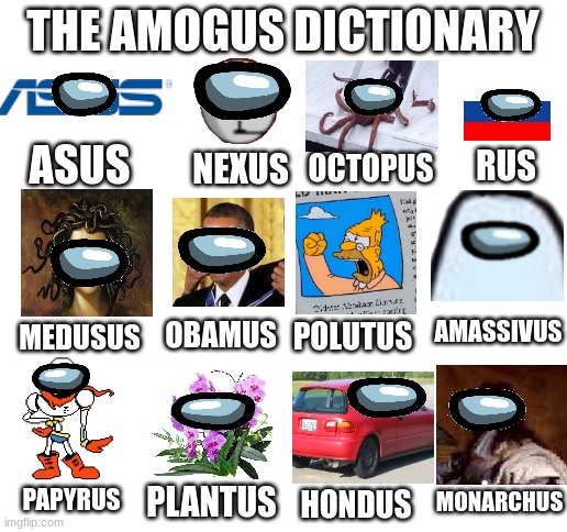 Amogus Dictionary 5 | THE AMOGUS DICTIONARY; ASUS; NEXUS; RUS; OCTOPUS; AMASSIVUS; POLUTUS; OBAMUS; MEDUSUS; PLANTUS; MONARCHUS; PAPYRUS; HONDUS | image tagged in blank white template,amogus,dictionary,sus | made w/ Imgflip meme maker