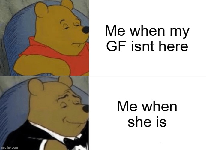 Tuxedo Winnie The Pooh | Me when my GF isnt here; Me when she is | image tagged in memes,tuxedo winnie the pooh | made w/ Imgflip meme maker