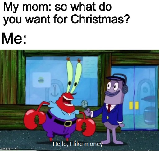 As you get older a toy and $5 doesn't cut it anymore... |  My mom: so what do you want for Christmas? Me: | image tagged in hello i like money,christmas,christmas memes,dank memes,broke,relatable | made w/ Imgflip meme maker