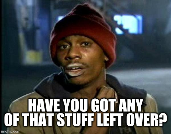 dave chappelle | HAVE YOU GOT ANY OF THAT STUFF LEFT OVER? | image tagged in dave chappelle | made w/ Imgflip meme maker
