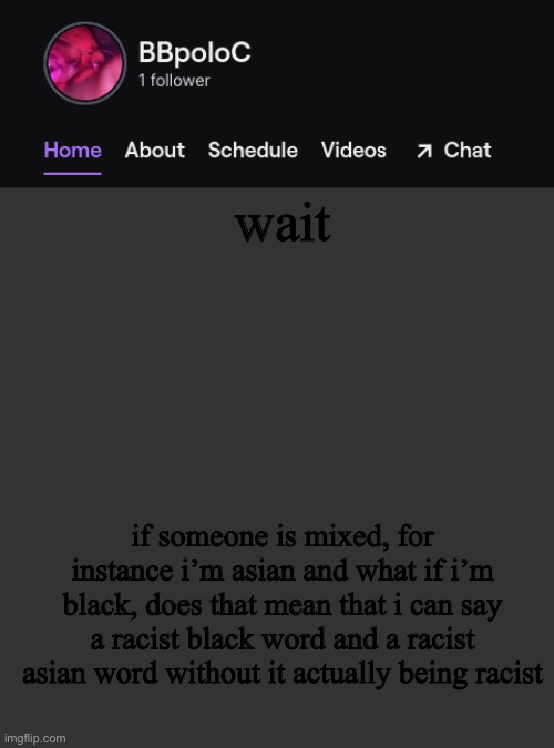 i can actually say ching chong | wait; if someone is mixed, for instance i’m asian and what if i’m black, does that mean that i can say a racist black word and a racist asian word without it actually being racist | image tagged in twitch template,i am so fucking sorry | made w/ Imgflip meme maker