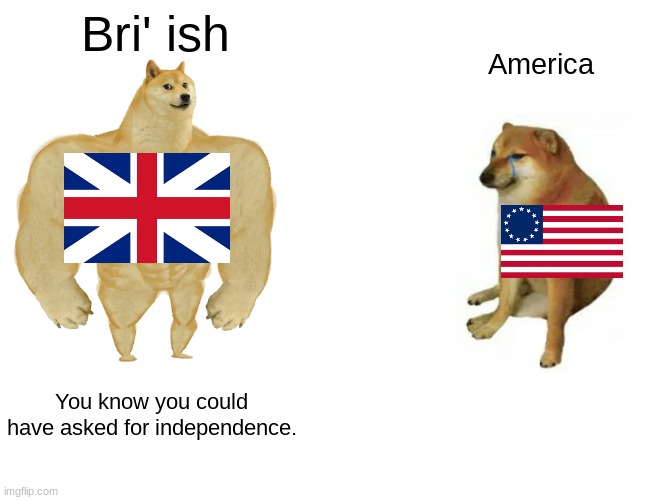 Murica after independence | Bri' ish; America; You know you could have asked for independence. | image tagged in memes,buff doge vs cheems | made w/ Imgflip meme maker