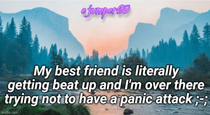 wtf | My best friend is literally getting beat up and I'm over there trying not to have a panic attack ;-; | image tagged in - ejumper09 - template | made w/ Imgflip meme maker
