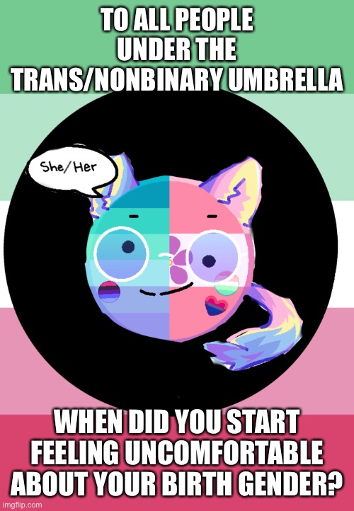 Sorry if this is too personal, I’m just wondering | TO ALL PEOPLE UNDER THE TRANS/NONBINARY UMBRELLA; WHEN DID YOU START FEELING UNCOMFORTABLE ABOUT YOUR BIRTH GENDER? | image tagged in temp | made w/ Imgflip meme maker