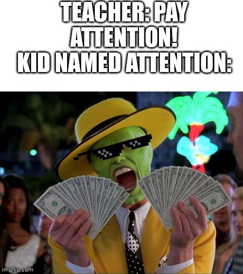 Wish I was called attention :/ | TEACHER: PAY ATTENTION!
KID NAMED ATTENTION: | image tagged in memes,money money | made w/ Imgflip meme maker