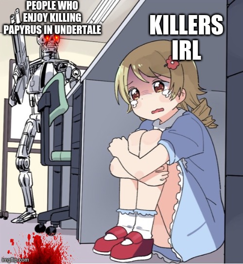 Anime Girl Hiding from Terminator | PEOPLE WHO ENJOY KILLING PAPYRUS IN UNDERTALE; KILLERS IRL | image tagged in anime girl hiding from terminator | made w/ Imgflip meme maker