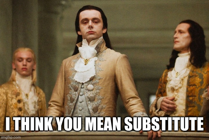 Look of superiority | I THINK YOU MEAN SUBSTITUTE | image tagged in look of superiority | made w/ Imgflip meme maker