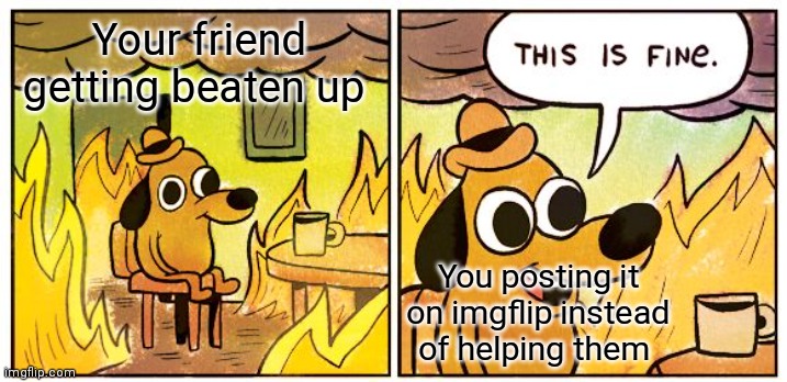This Is Fine Meme | Your friend getting beaten up You posting it on imgflip instead of helping them | image tagged in memes,this is fine | made w/ Imgflip meme maker