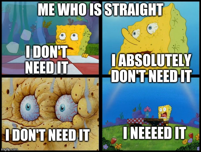 Spongebob - "I Don't Need It" (by Henry-C) | ME WHO IS STRAIGHT I DON'T NEED IT I ABSOLUTELY DON'T NEED IT I DON'T NEED IT I NEEEED IT | image tagged in spongebob - i don't need it by henry-c | made w/ Imgflip meme maker