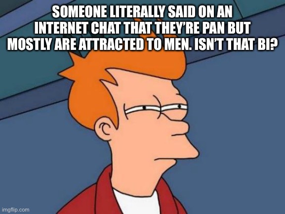 I’m not sure they know what they’re talking about… | SOMEONE LITERALLY SAID ON AN INTERNET CHAT THAT THEY’RE PAN BUT MOSTLY ARE ATTRACTED TO MEN. ISN’T THAT BI? | image tagged in memes,futurama fry | made w/ Imgflip meme maker