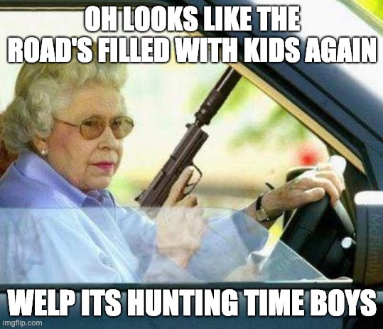 GRANDMA NO!!!! | OH LOOKS LIKE THE ROAD'S FILLED WITH KIDS AGAIN; WELP ITS HUNTING TIME BOYS | image tagged in grandma with a silencer | made w/ Imgflip meme maker