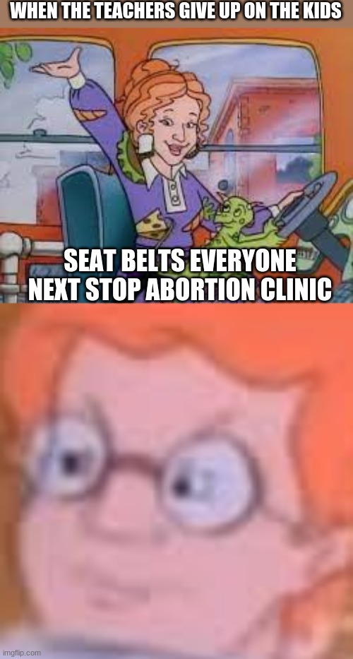 When the teacher gives up on the kids | WHEN THE TEACHERS GIVE UP ON THE KIDS; SEAT BELTS EVERYONE NEXT STOP ABORTION CLINIC | image tagged in magic school bus | made w/ Imgflip meme maker