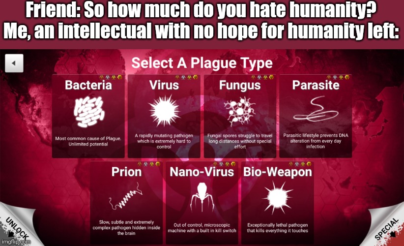 I have no hope for humanity left | Friend: So how much do you hate humanity?
Me, an intellectual with no hope for humanity left: | image tagged in oh the humanity,funny,memes,plague inc,goodbye | made w/ Imgflip meme maker