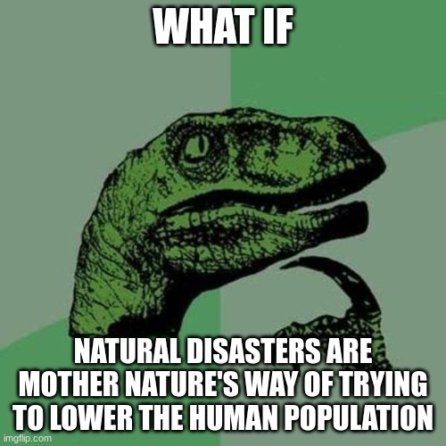 YOOOOO | WHAT IF; NATURAL DISASTERS ARE MOTHER NATURE'S WAY OF TRYING TO LOWER THE HUMAN POPULATION | image tagged in raptor,mother nature | made w/ Imgflip meme maker