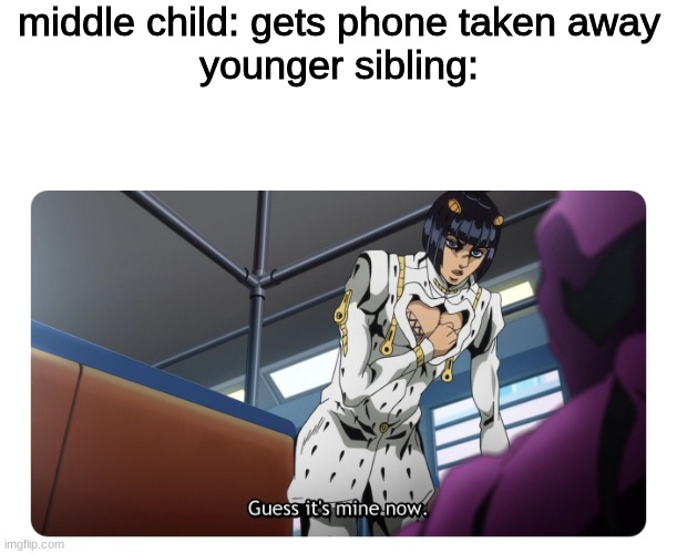 true | middle child: gets phone taken away
younger sibling: | image tagged in bruno bucciarati buccellati guess it's mine now,jojo's bizarre adventure,middle child,so true memes | made w/ Imgflip meme maker