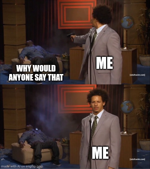 Who Killed Hannibal Meme | ME; WHY WOULD ANYONE SAY THAT; ME | image tagged in memes,who killed hannibal | made w/ Imgflip meme maker