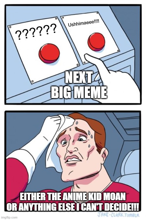 Next big meme | Ushhimaeee!!!! ?????? NEXT BIG MEME; EITHER THE ANIME KID MOAN OR ANYTHING ELSE I CAN'T DECIDE!!! | image tagged in memes,two buttons | made w/ Imgflip meme maker