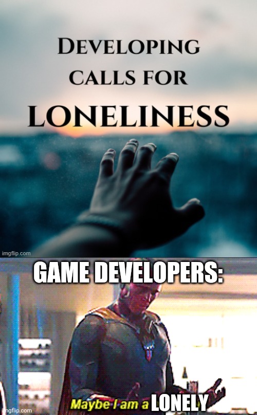 GAME DEVELOPERS:; LONELY | image tagged in maybe i am a monster | made w/ Imgflip meme maker