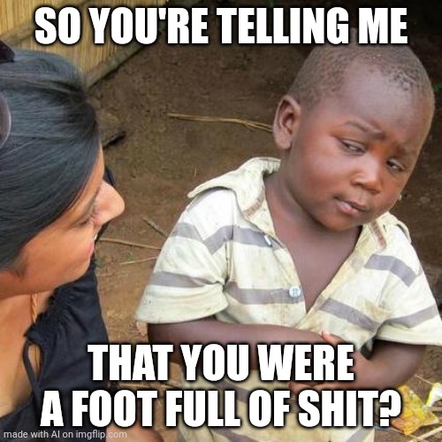 Third World Skeptical Kid | SO YOU'RE TELLING ME; THAT YOU WERE A FOOT FULL OF SHIT? | image tagged in memes,third world skeptical kid | made w/ Imgflip meme maker