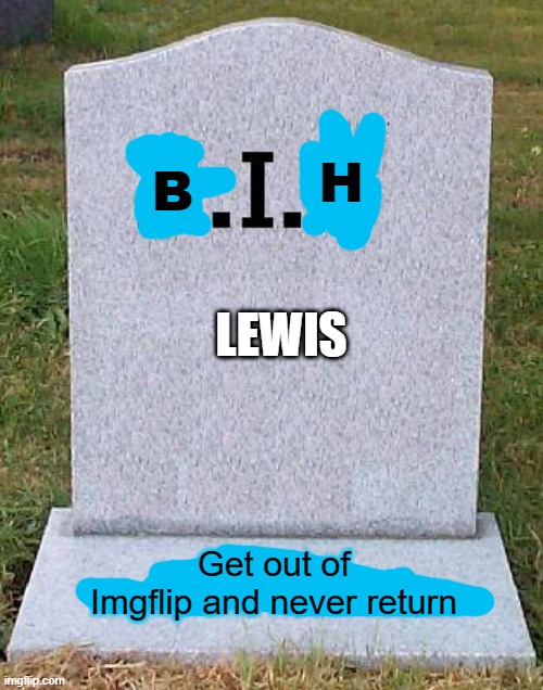 B.I.H to Lewis (Mod note : yes) | H; B; LEWIS; Get out of Imgflip and never return | image tagged in rip headstone | made w/ Imgflip meme maker