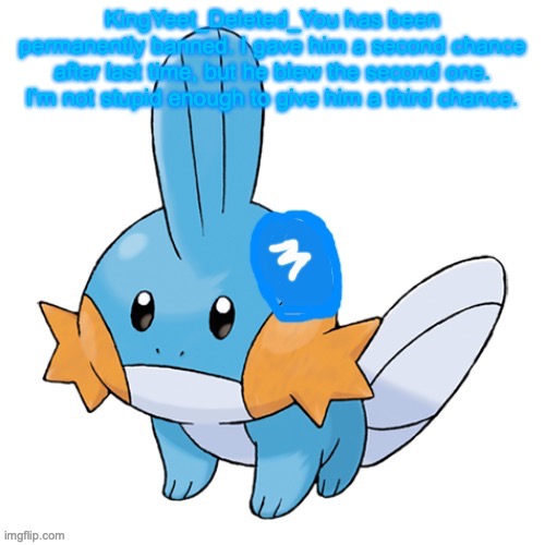 Mudkip Army | KingYeet_Deleted_You has been permanently banned. I gave him a second chance after last time, but he blew the second one. I'm not stupid enough to give him a third chance. | image tagged in mudkip army | made w/ Imgflip meme maker
