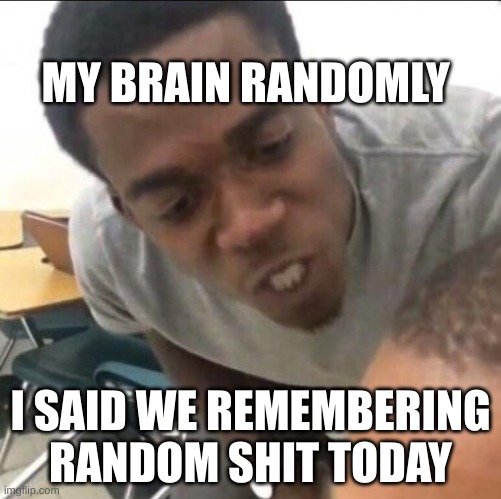 Why tho | MY BRAIN RANDOMLY; I SAID WE REMEMBERING RANDOM SHIT TODAY | image tagged in i said we sad today,memes | made w/ Imgflip meme maker