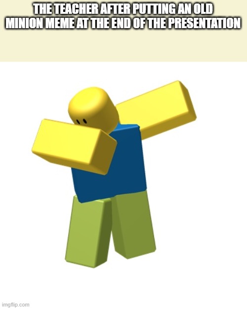 Roblox dab | THE TEACHER AFTER PUTTING AN OLD MINION MEME AT THE END OF THE PRESENTATION | image tagged in roblox dab,minions,memes | made w/ Imgflip meme maker
