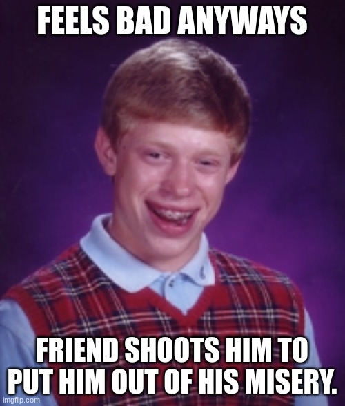 FEELS BAD ANYWAYS FRIEND SHOOTS HIM TO PUT HIM OUT OF HIS MISERY. | made w/ Imgflip meme maker