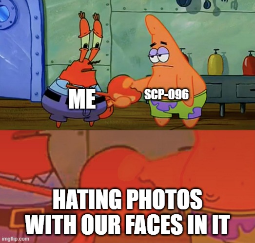 True(Again) | SCP-096; ME; HATING PHOTOS WITH OUR FACES IN IT | image tagged in patrick and mr krabs handshake,scp 096,scp meme,scp | made w/ Imgflip meme maker