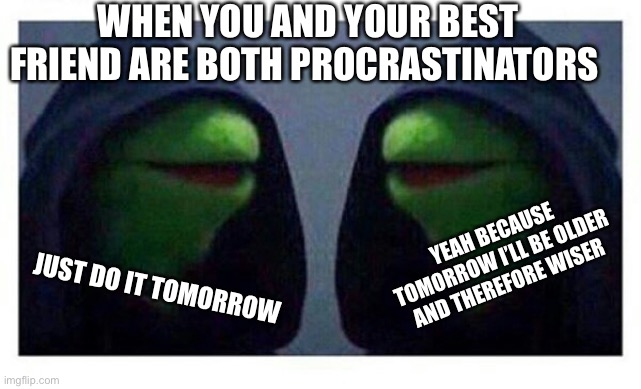 It’s what we procrastinators do… |  WHEN YOU AND YOUR BEST FRIEND ARE BOTH PROCRASTINATORS; YEAH BECAUSE TOMORROW I’LL BE OLDER AND THEREFORE WISER; JUST DO IT TOMORROW | image tagged in double evil kermit,memes,funny memes,funny,procrastination,best friends | made w/ Imgflip meme maker