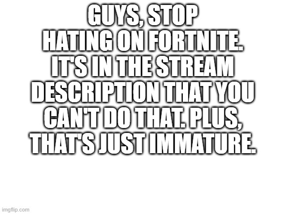 Like c'mon | GUYS, STOP HATING ON FORTNITE. IT'S IN THE STREAM DESCRIPTION THAT YOU CAN'T DO THAT. PLUS, THAT'S JUST IMMATURE. | made w/ Imgflip meme maker