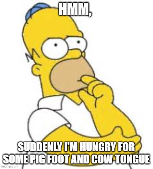 They're actually tastier then you think | HMM, SUDDENLY I'M HUNGRY FOR SOME PIG FOOT AND COW TONGUE | image tagged in homer simpson hmmmm | made w/ Imgflip meme maker