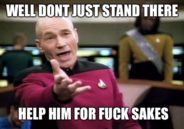 startrek | WELL DONT JUST STAND THERE HELP HIM FOR FUCK SAKES | image tagged in startrek | made w/ Imgflip meme maker