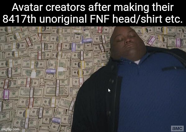 ? | Avatar creators after making their 8417th unoriginal FNF head/shirt etc. | image tagged in fat rich man laying down on money | made w/ Imgflip meme maker