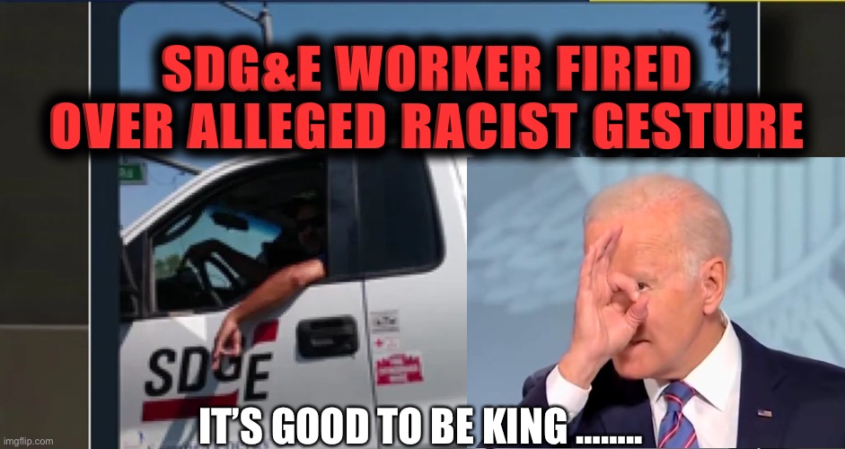 SDG&E WORKER FIRED 
OVER ALLEGED RACIST GESTURE; IT’S GOOD TO BE KING …….. | made w/ Imgflip meme maker