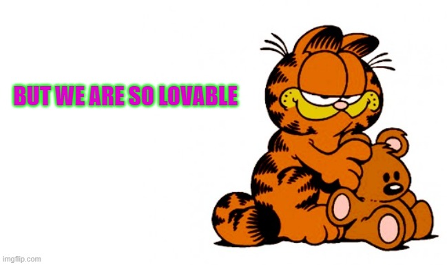 garfield | BUT WE ARE SO LOVABLE | image tagged in garfield | made w/ Imgflip meme maker