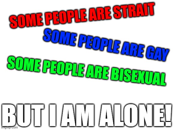 I am alone :( | SOME PEOPLE ARE STRAIT; SOME PEOPLE ARE GAY; SOME PEOPLE ARE BISEXUAL; BUT I AM ALONE! | image tagged in relatable,memes | made w/ Imgflip meme maker